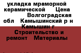 укладка мраморной . керамической.  › Цена ­ 300-400 - Волгоградская обл., Камышинский р-н, Камышин г. Строительство и ремонт » Материалы   